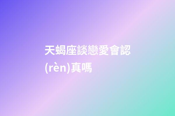 天蝎座談戀愛會認(rèn)真嗎-第1張-星座運(yùn)勢-玄機(jī)派