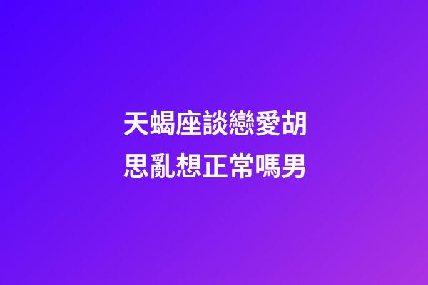 天蝎座談戀愛胡思亂想正常嗎男-第1張-星座運勢-玄機派