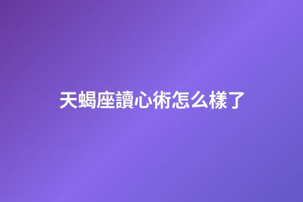 天蝎座讀心術怎么樣了-第1張-星座運勢-玄機派
