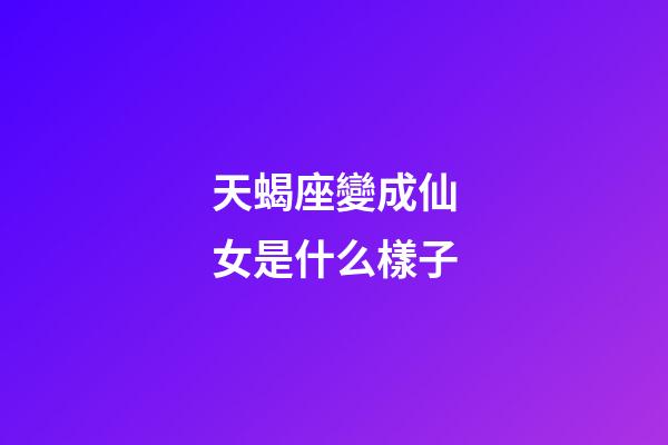 天蝎座變成仙女是什么樣子-第1張-星座運勢-玄機派