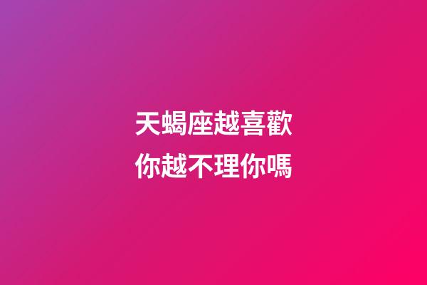 天蝎座越喜歡你越不理你嗎-第1張-星座運勢-玄機派