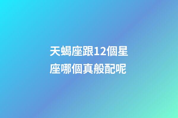 天蝎座跟12個星座哪個真般配呢-第1張-星座運勢-玄機派