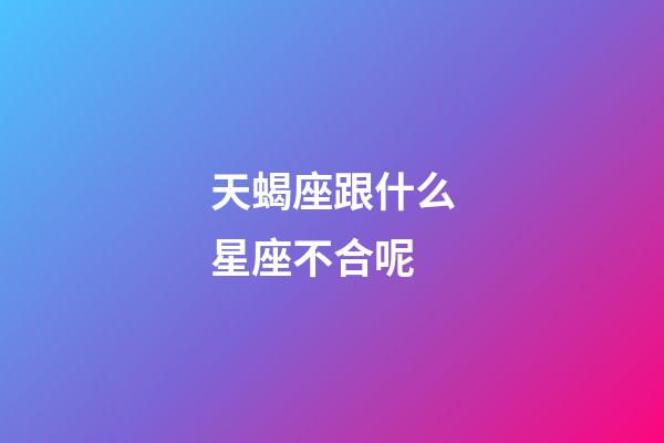 天蝎座跟什么星座不合呢-第1張-星座運(yùn)勢(shì)-玄機(jī)派