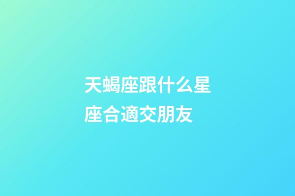 天蝎座跟什么星座合適交朋友-第1張-星座運(yùn)勢(shì)-玄機(jī)派