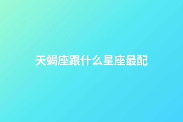 天蝎座跟什么星座最配（天蝎男最佳妻子的星座）-第1張-星座運勢-玄機派