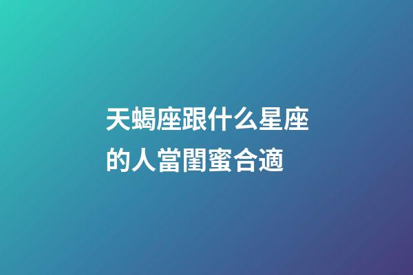 天蝎座跟什么星座的人當閨蜜合適-第1張-星座運勢-玄機派