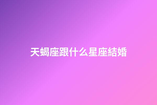 天蝎座跟什么星座結婚-第1張-星座運勢-玄機派