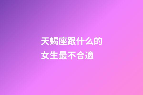 天蝎座跟什么的女生最不合適-第1張-星座運(yùn)勢(shì)-玄機(jī)派