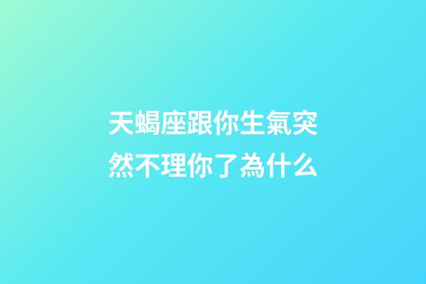 天蝎座跟你生氣突然不理你了為什么-第1張-星座運勢-玄機派