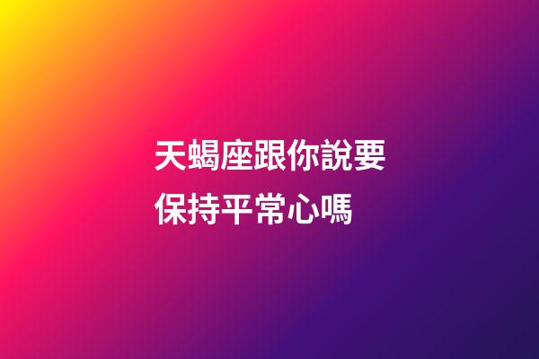 天蝎座跟你說要保持平常心嗎-第1張-星座運勢-玄機派