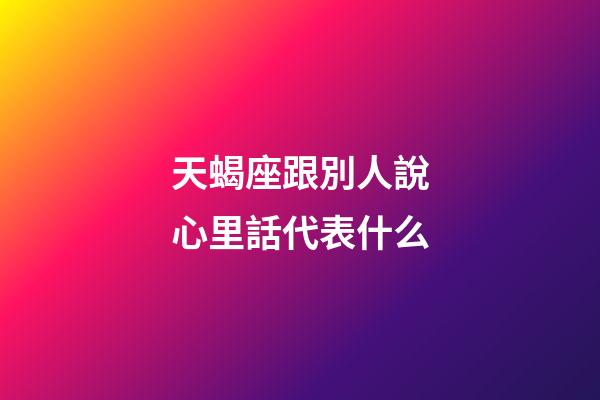 天蝎座跟別人說心里話代表什么-第1張-星座運勢-玄機派