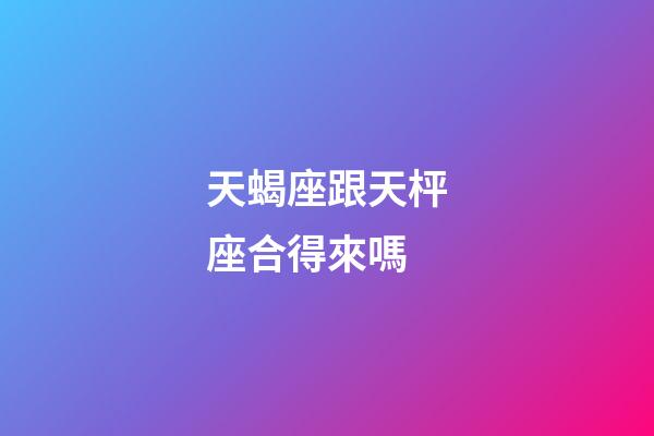 天蝎座跟天枰座合得來嗎-第1張-星座運勢-玄機派