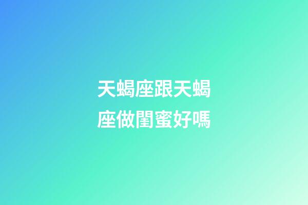 天蝎座跟天蝎座做閨蜜好嗎-第1張-星座運勢-玄機派