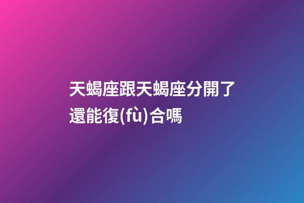 天蝎座跟天蝎座分開了還能復(fù)合嗎-第1張-星座運勢-玄機派