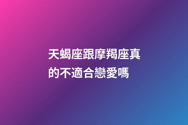 天蝎座跟摩羯座真的不適合戀愛嗎-第1張-星座運勢-玄機派