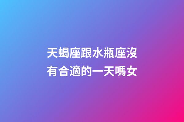 天蝎座跟水瓶座沒有合適的一天嗎女-第1張-星座運勢-玄機派