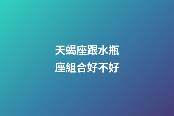 天蝎座跟水瓶座組合好不好-第1張-星座運勢-玄機派
