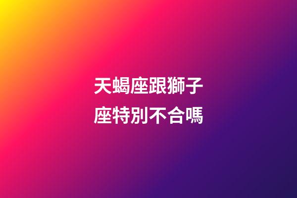 天蝎座跟獅子座特別不合嗎-第1張-星座運勢-玄機派