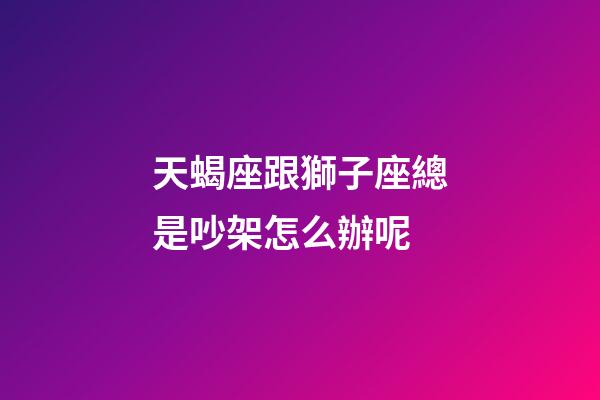 天蝎座跟獅子座總是吵架怎么辦呢-第1張-星座運勢-玄機派