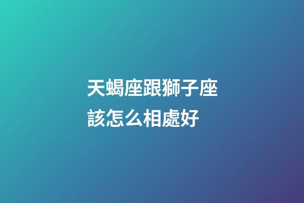 天蝎座跟獅子座該怎么相處好-第1張-星座運勢-玄機派