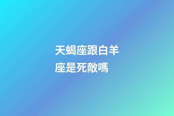 天蝎座跟白羊座是死敵嗎-第1張-星座運勢-玄機派
