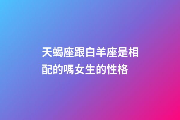 天蝎座跟白羊座是相配的嗎女生的性格-第1張-星座運(yùn)勢-玄機(jī)派