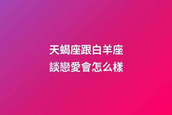 天蝎座跟白羊座談戀愛會怎么樣-第1張-星座運勢-玄機派