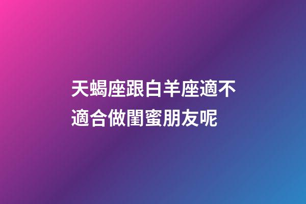 天蝎座跟白羊座適不適合做閨蜜朋友呢-第1張-星座運勢-玄機派