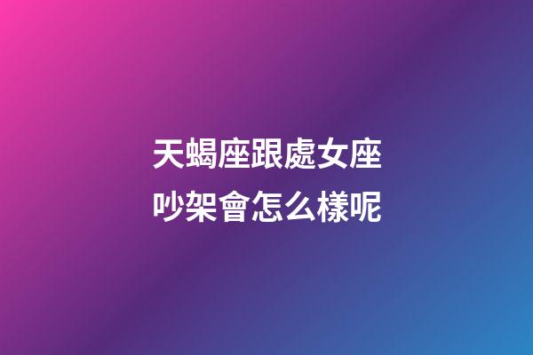 天蝎座跟處女座吵架會怎么樣呢-第1張-星座運勢-玄機派
