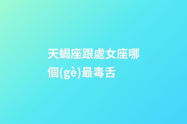 天蝎座跟處女座哪個(gè)最毒舌-第1張-星座運(yùn)勢(shì)-玄機(jī)派
