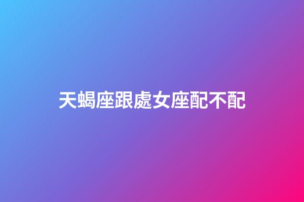 天蝎座跟處女座配不配-第1張-星座運勢-玄機派