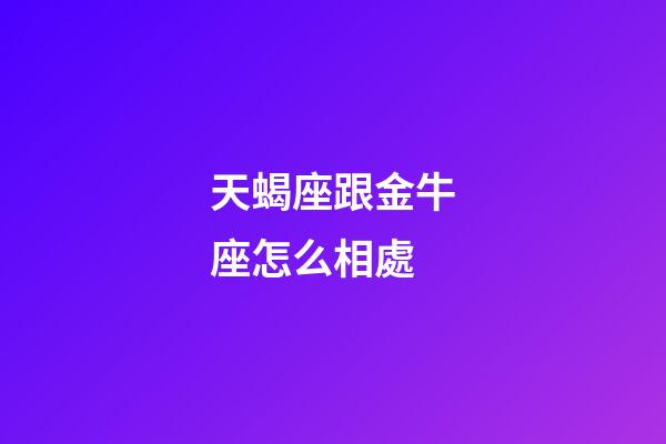 天蝎座跟金牛座怎么相處-第1張-星座運勢-玄機派