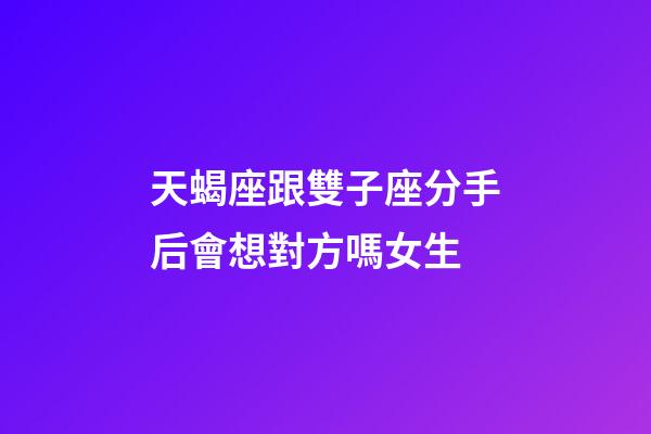 天蝎座跟雙子座分手后會想對方嗎女生-第1張-星座運勢-玄機派