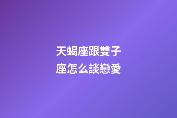 天蝎座跟雙子座怎么談戀愛-第1張-星座運勢-玄機派
