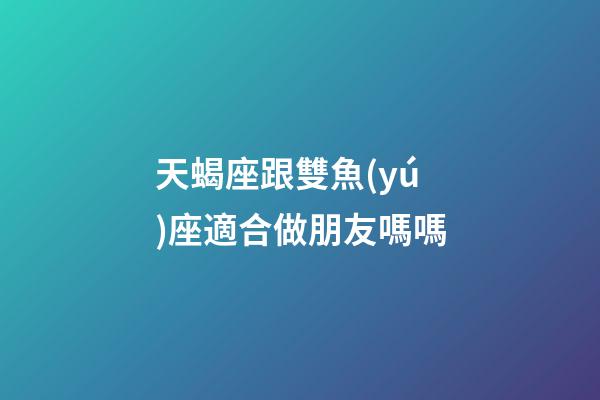 天蝎座跟雙魚(yú)座適合做朋友嗎嗎-第1張-星座運(yùn)勢(shì)-玄機(jī)派