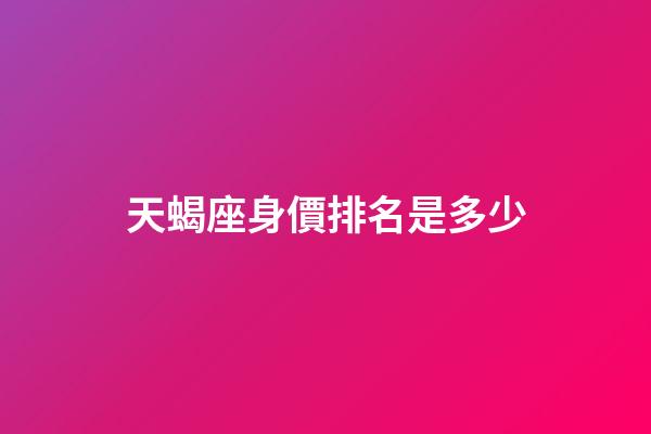 天蝎座身價排名是多少