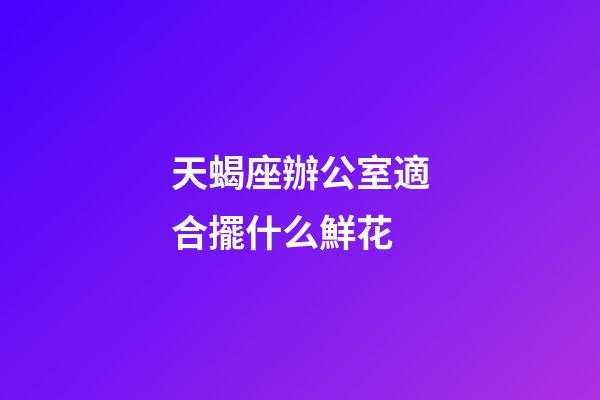 天蝎座辦公室適合擺什么鮮花