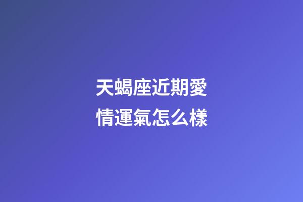 天蝎座近期愛情運氣怎么樣-第1張-星座運勢-玄機派
