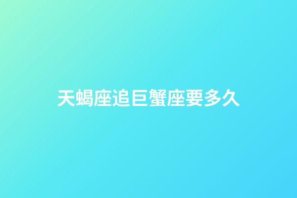 天蝎座追巨蟹座要多久-第1張-星座運勢-玄機派