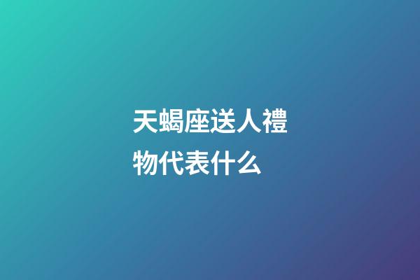 天蝎座送人禮物代表什么-第1張-星座運勢-玄機派