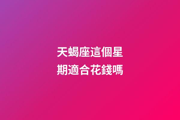 天蝎座這個星期適合花錢嗎-第1張-星座運勢-玄機派