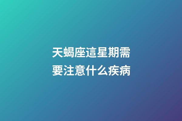 天蝎座這星期需要注意什么疾病