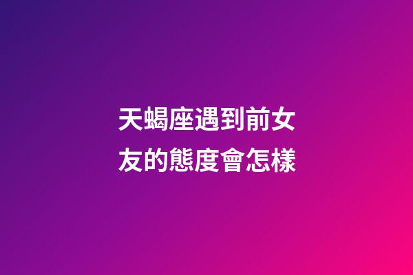 天蝎座遇到前女友的態度會怎樣-第1張-星座運勢-玄機派