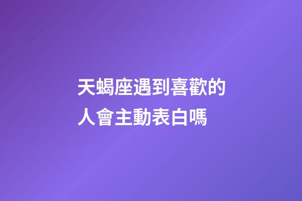 天蝎座遇到喜歡的人會主動表白嗎-第1張-星座運勢-玄機派