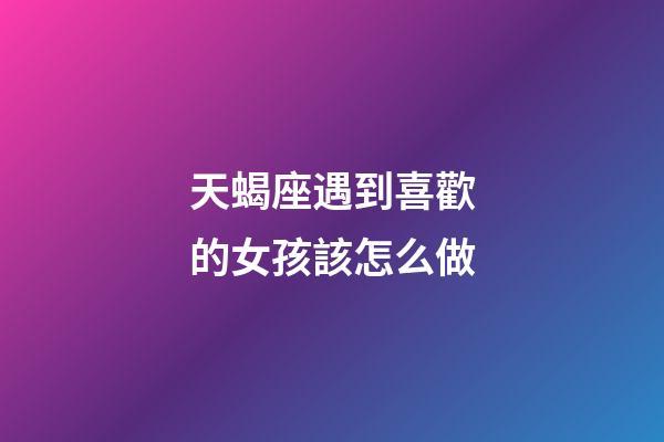 天蝎座遇到喜歡的女孩該怎么做-第1張-星座運勢-玄機派