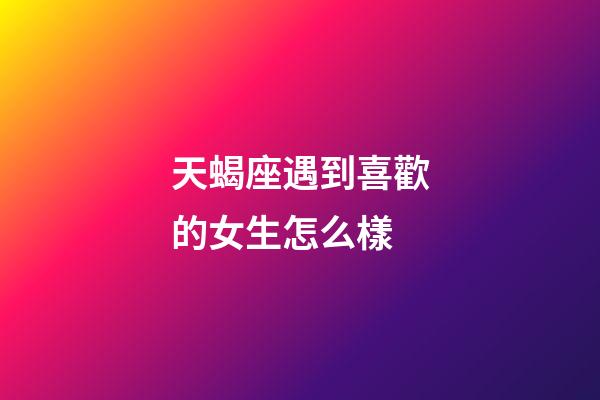 天蝎座遇到喜歡的女生怎么樣-第1張-星座運勢-玄機派