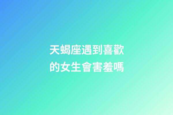 天蝎座遇到喜歡的女生會害羞嗎-第1張-星座運勢-玄機派