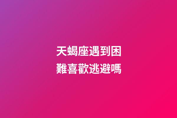 天蝎座遇到困難喜歡逃避嗎-第1張-星座運勢-玄機派