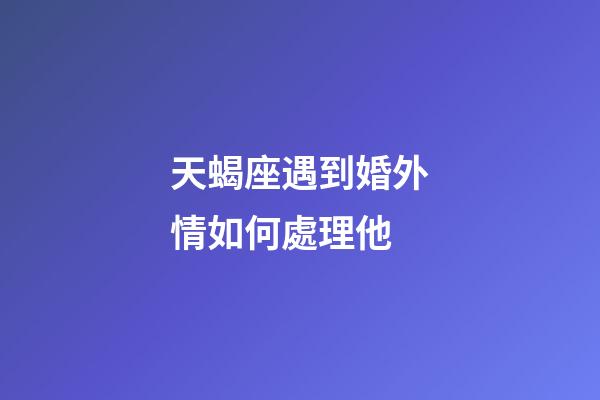 天蝎座遇到婚外情如何處理他-第1張-星座運(yùn)勢(shì)-玄機(jī)派
