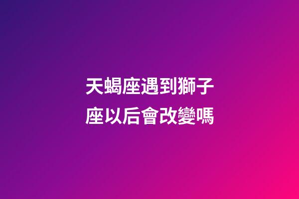 天蝎座遇到獅子座以后會改變嗎-第1張-星座運勢-玄機派